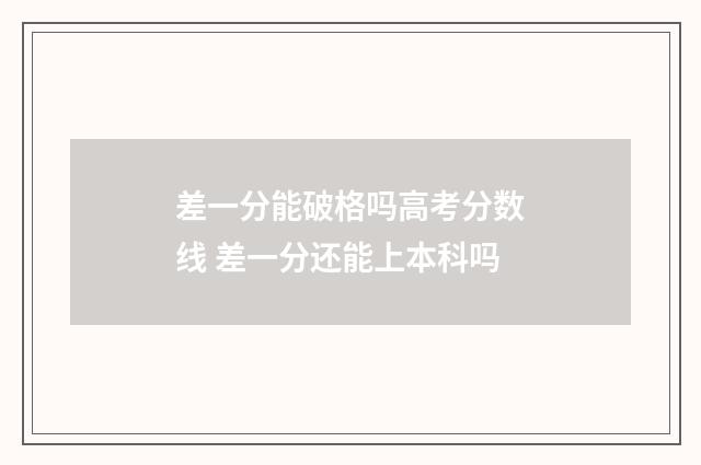 差一分能破格吗高考分数线 差一分还能上本科吗