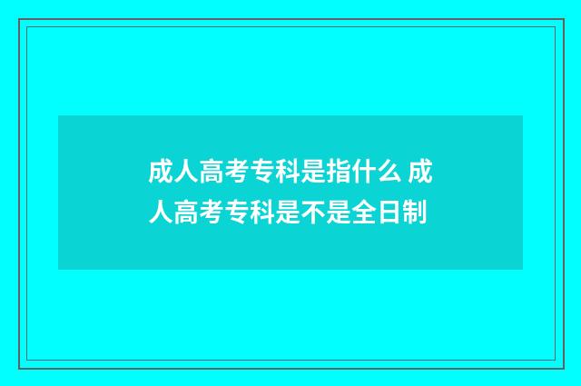 成人高考专科是指什么 成人高考专科是不是全日制