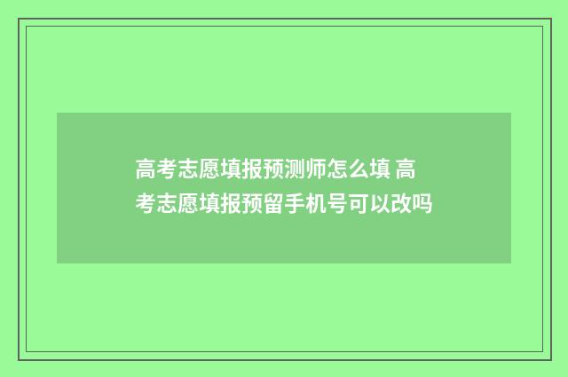 高考志愿填报预测师怎么填 高考志愿填报预留手机号可以改吗