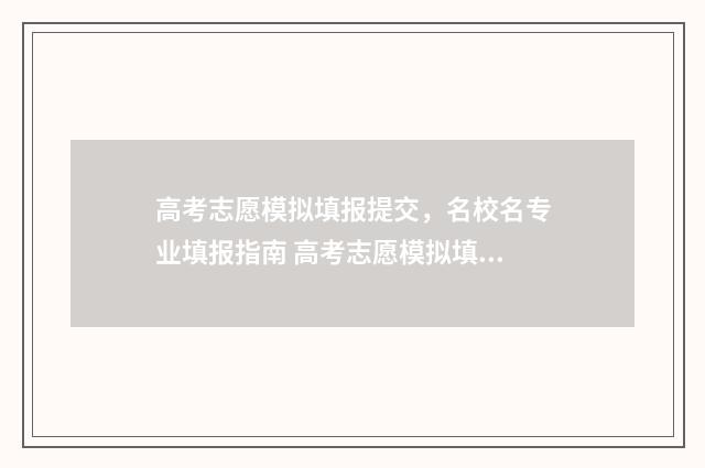 高考志愿模拟填报提交，名校名专业填报指南 高考志愿模拟填报服务平台