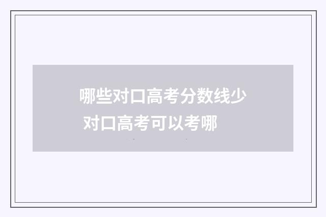 哪些对口高考分数线少 对口高考可以考哪
