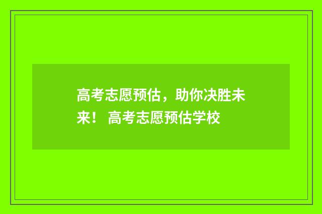 高考志愿预估，助你决胜未来！ 高考志愿预估学校