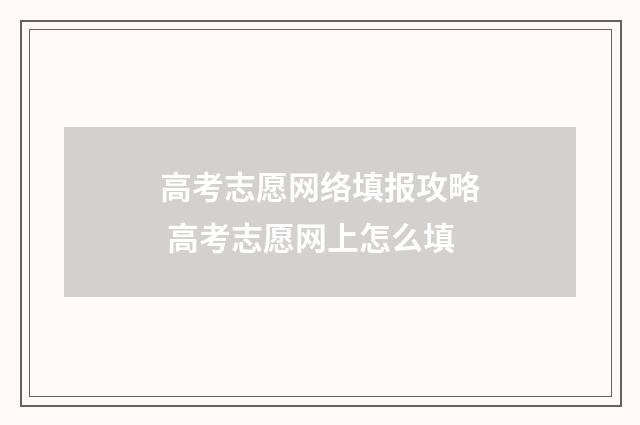 高考志愿网络填报攻略 高考志愿网上怎么填