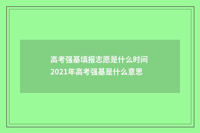 高考强基填报志愿是什么时间 2021年高考强基是什么意思