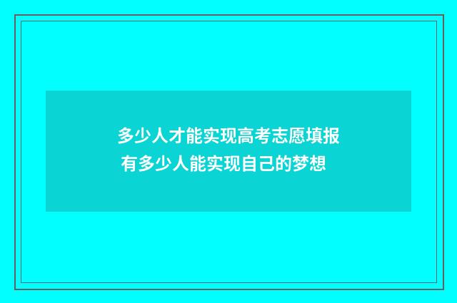 多少人才能实现高考志愿填报 有多少人能实现自己的梦想