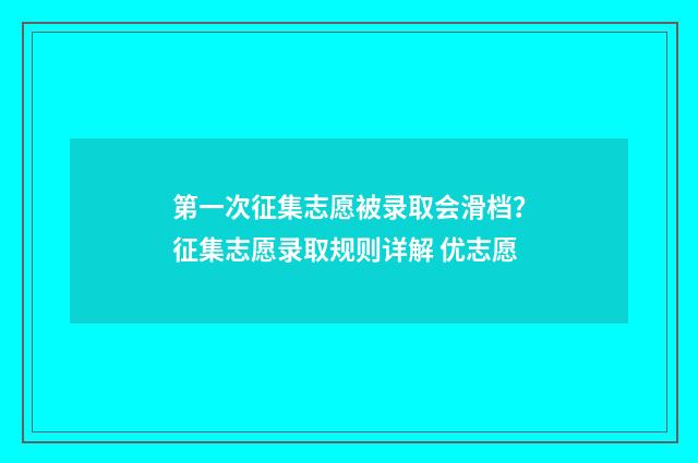第一次征集志愿被录取会滑档？征集志愿录取规则详解 优志愿