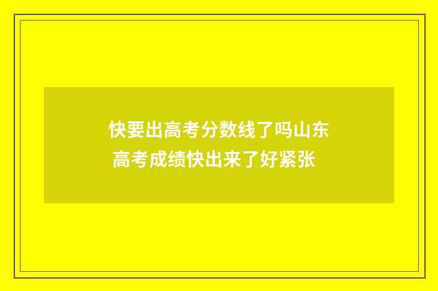 快要出高考分数线了吗山东 高考成绩快出来了好紧张