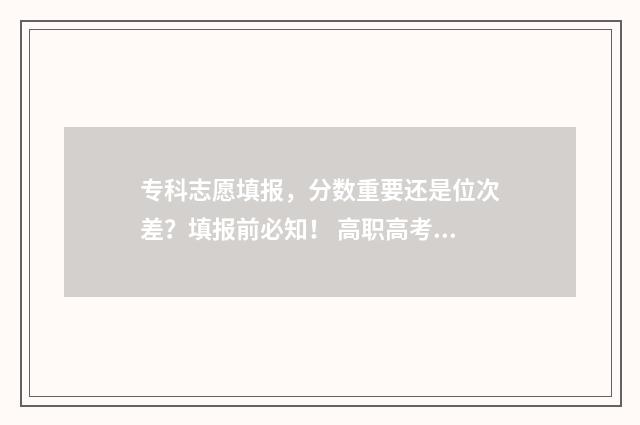 专科志愿填报，分数重要还是位次差？填报前必知！ 高职高考志愿怎么填