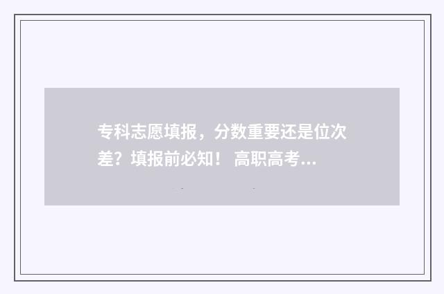 专科志愿填报，分数重要还是位次差？填报前必知！ 高职高考志愿怎么填