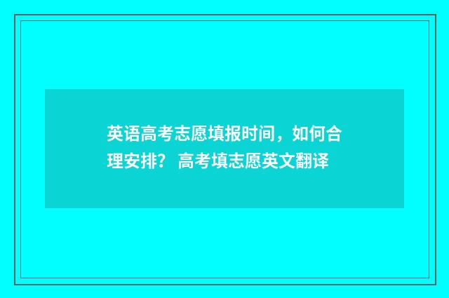 英语高考志愿填报时间，如何合理安排？ 高考填志愿英文翻译