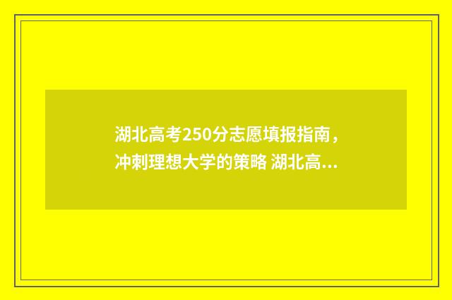 湖北高考250分志愿填报指南，冲刺理想大学的策略 湖北高考522分