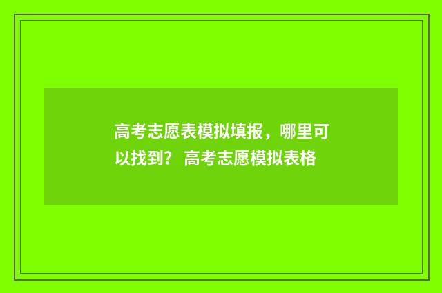 高考志愿表模拟填报，哪里可以找到？ 高考志愿模拟表格