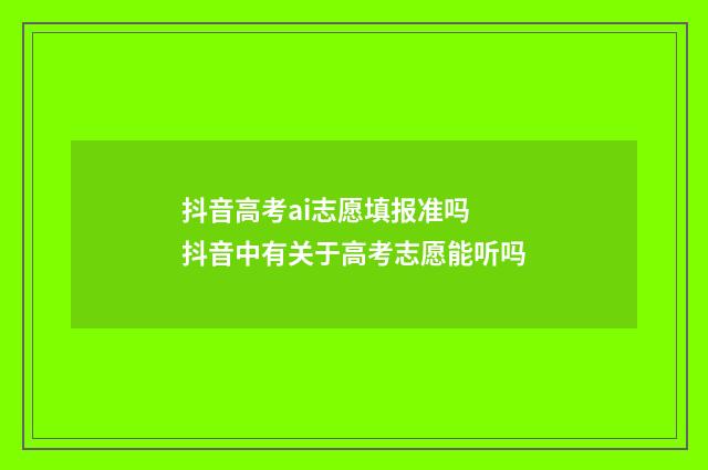抖音高考ai志愿填报准吗 抖音中有关于高考志愿能听吗