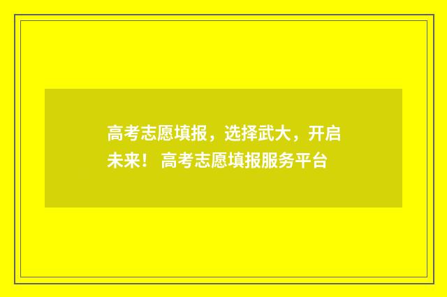 高考志愿填报，选择武大，开启未来！ 高考志愿填报服务平台