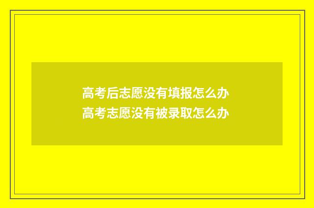 高考后志愿没有填报怎么办 高考志愿没有被录取怎么办