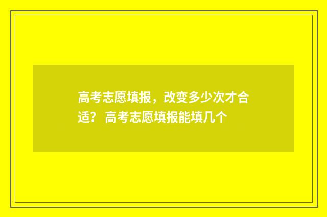 高考志愿填报，改变多少次才合适？ 高考志愿填报能填几个