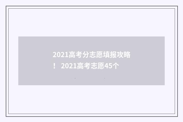 2021高考分志愿填报攻略！ 2021高考志愿45个