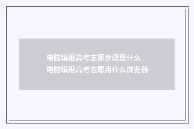 电脑填报高考志愿步骤是什么 电脑填报高考志愿用什么浏览器