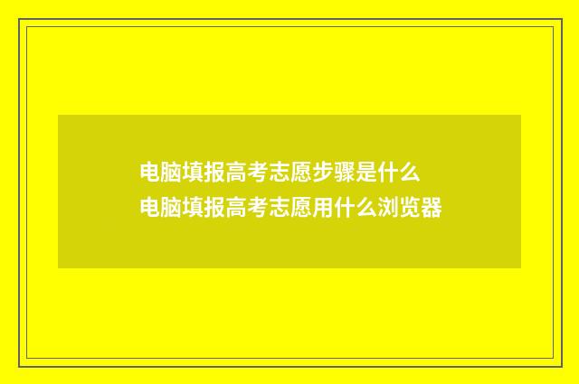 电脑填报高考志愿步骤是什么 电脑填报高考志愿用什么浏览器