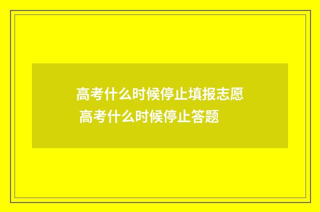 高考什么时候停止填报志愿 高考什么时候停止答题