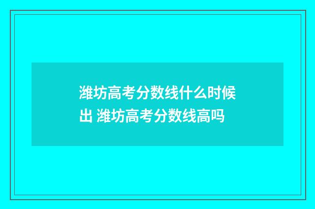 潍坊高考分数线什么时候出 潍坊高考分数线高吗