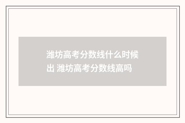 潍坊高考分数线什么时候出 潍坊高考分数线高吗