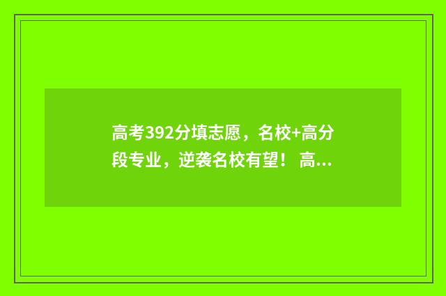 高考392分填志愿，名校+高分段专业，逆袭名校有望！ 高考393分能填哪些学校