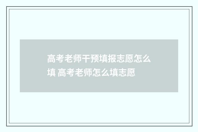高考老师干预填报志愿怎么填 高考老师怎么填志愿
