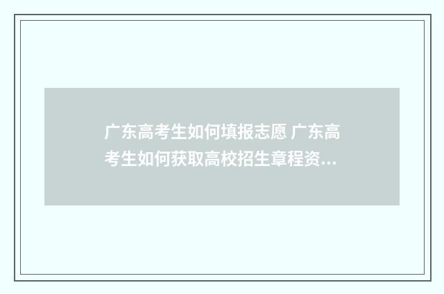 广东高考生如何填报志愿 广东高考生如何获取高校招生章程资料