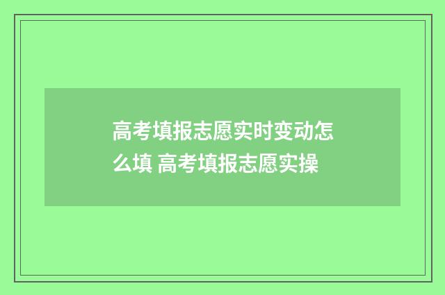 高考填报志愿实时变动怎么填 高考填报志愿实操