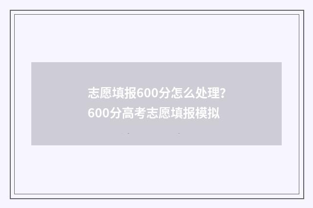 志愿填报600分怎么处理？600分高考志愿填报模拟