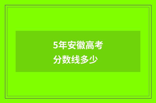 5年安徽高考分数线多少