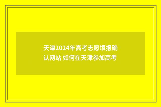 天津2024年高考志愿填报确认网站 如何在天津参加高考