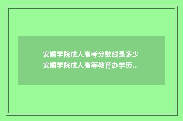 安顺学院成人高考分数线是多少 安顺学院成人高等教育办学历史