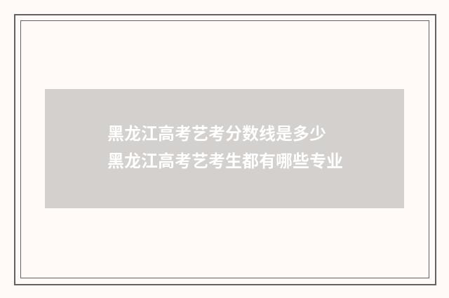 黑龙江高考艺考分数线是多少 黑龙江高考艺考生都有哪些专业