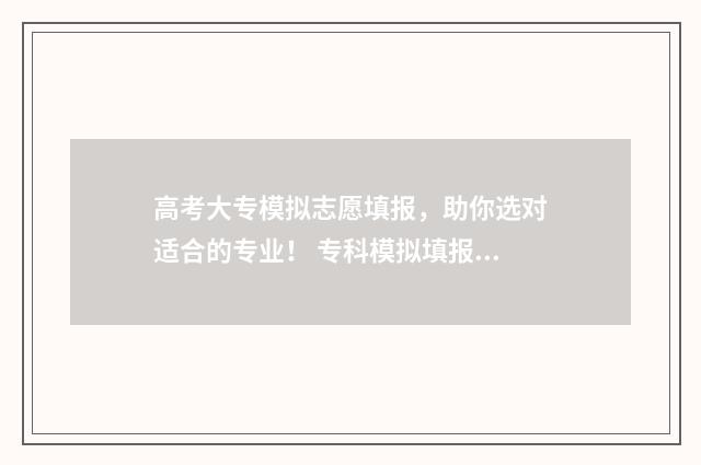 高考大专模拟志愿填报，助你选对适合的专业！ 专科模拟填报志愿