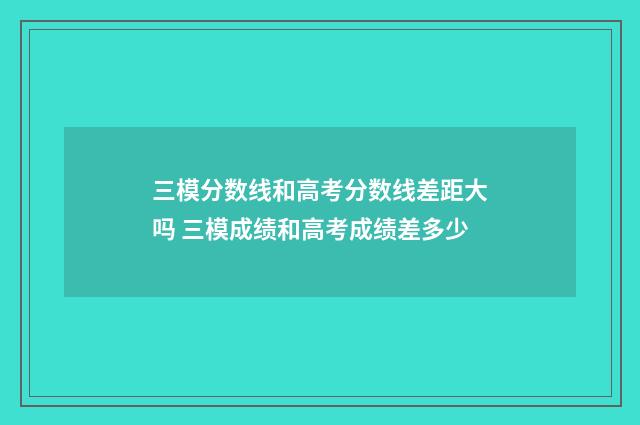 三模分数线和高考分数线差距大吗 三模成绩和高考成绩差多少