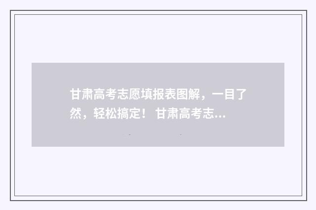 甘肃高考志愿填报表图解，一目了然，轻松搞定！ 甘肃高考志愿填报方法