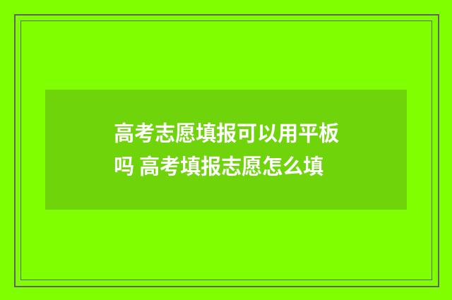 高考志愿填报可以用平板吗 高考填报志愿怎么填