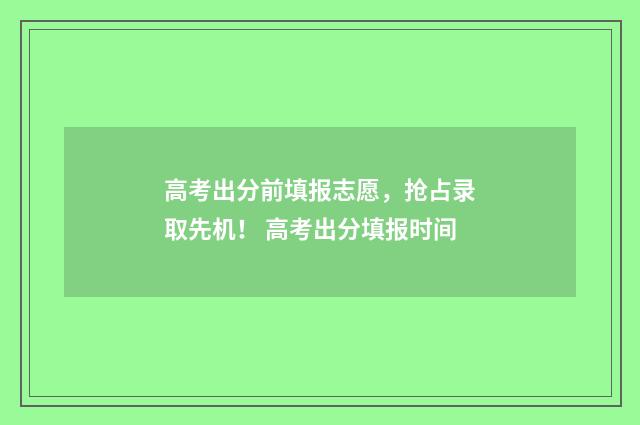高考出分前填报志愿，抢占录取先机！ 高考出分填报时间
