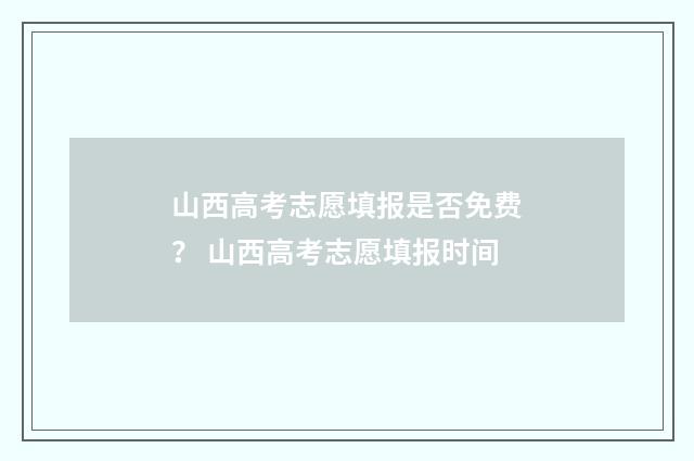 山西高考志愿填报是否免费？ 山西高考志愿填报时间