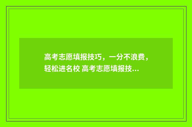 高考志愿填报技巧，一分不浪费，轻松进名校 高考志愿填报技巧经验