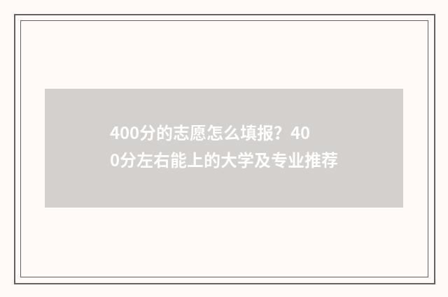 400分的志愿怎么填报？400分左右能上的大学及专业推荐