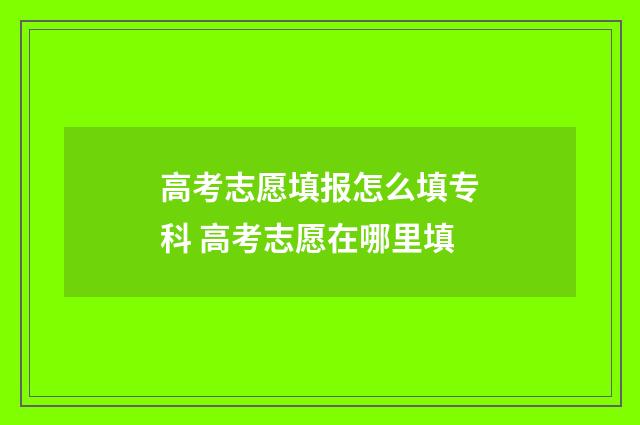 高考志愿填报怎么填专科 高考志愿在哪里填