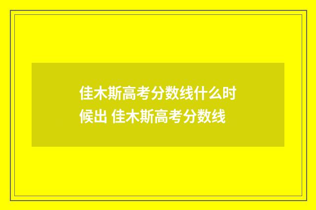 佳木斯高考分数线什么时候出 佳木斯高考分数线