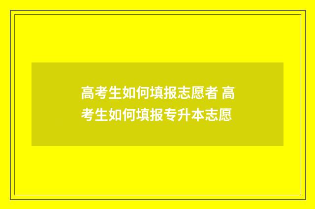 高考生如何填报志愿者 高考生如何填报专升本志愿
