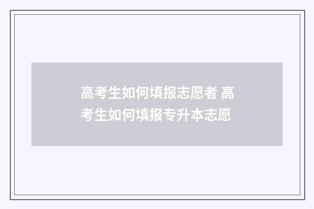 高考生如何填报志愿者 高考生如何填报专升本志愿