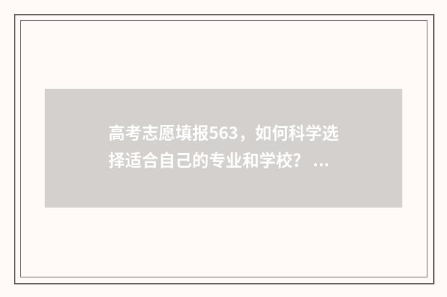 高考志愿填报563，如何科学选择适合自己的专业和学校？ 高考志愿填报app