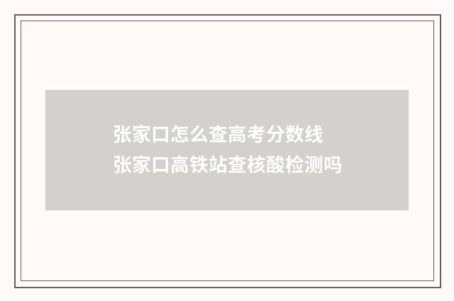 张家口怎么查高考分数线 张家口高铁站查核酸检测吗