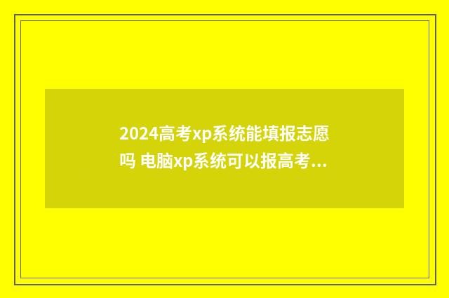 2024高考xp系统能填报志愿吗 电脑xp系统可以报高考志愿吗